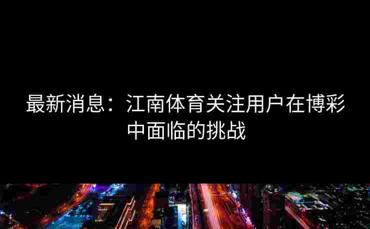 最新消息：江南体育关注用户在博彩中面临的挑战