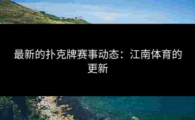 最新的扑克牌赛事动态：江南体育的更新
