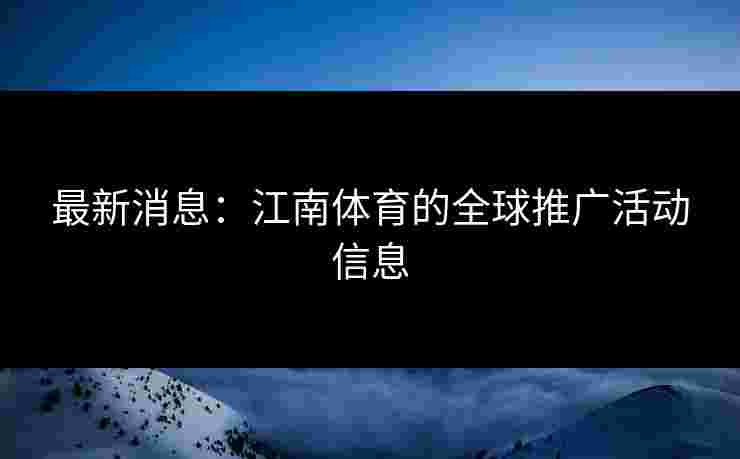 最新消息：江南体育的全球推广活动信息