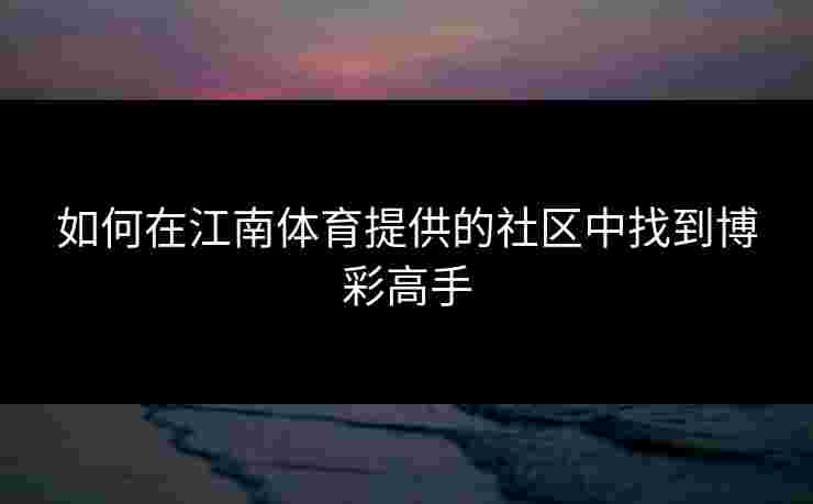 如何在江南体育提供的社区中找到博彩高手