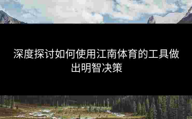 深度探讨如何使用江南体育的工具做出明智决策