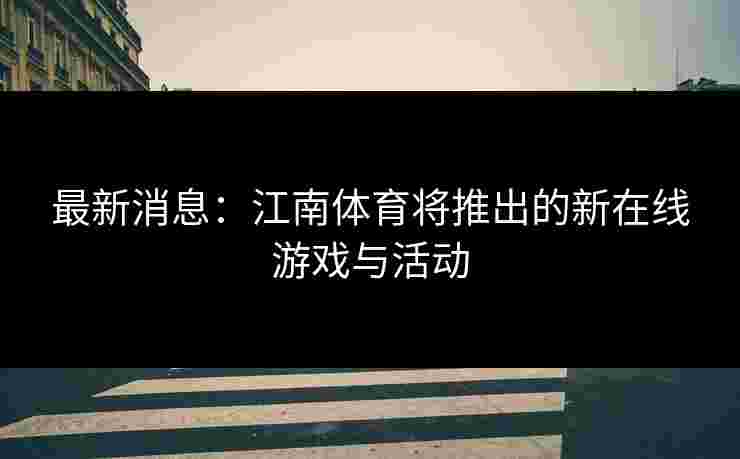 最新消息：江南体育将推出的新在线游戏与活动
