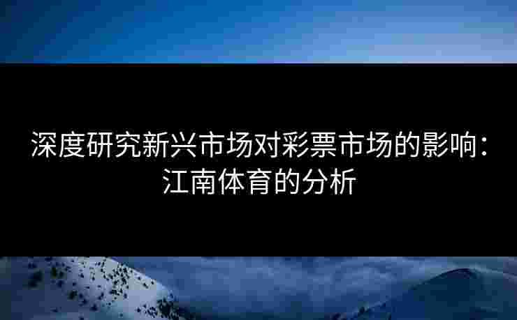 深度研究新兴市场对彩票市场的影响：江南体育的分析