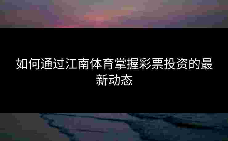 如何通过江南体育掌握彩票投资的最新动态