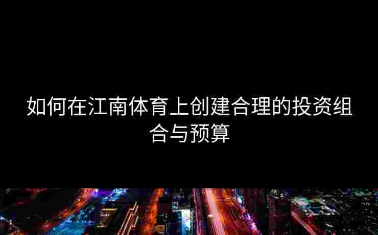 如何在江南体育上创建合理的投资组合与预算
