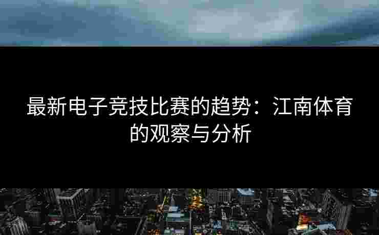 最新电子竞技比赛的趋势：江南体育的观察与分析
