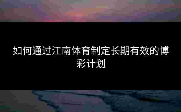 如何通过江南体育制定长期有效的博彩计划