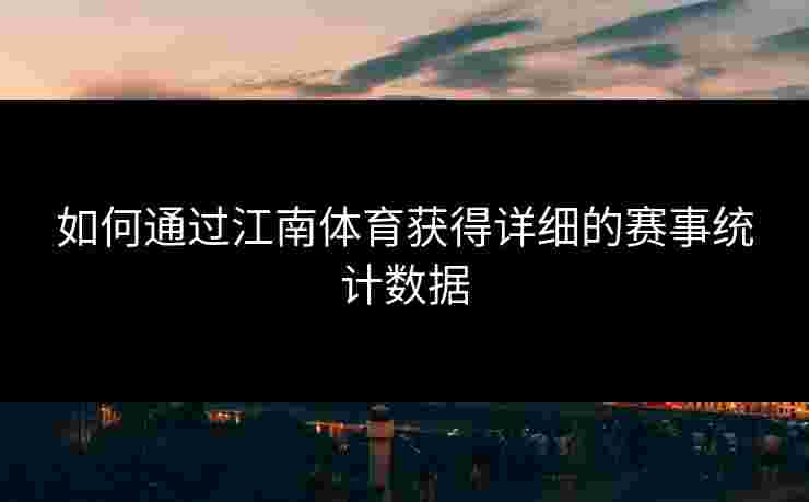 如何通过江南体育获得详细的赛事统计数据