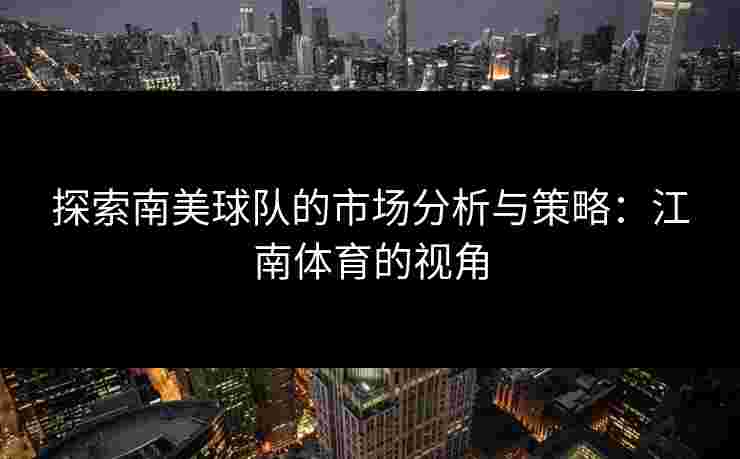 探索南美球队的市场分析与策略：江南体育的视角