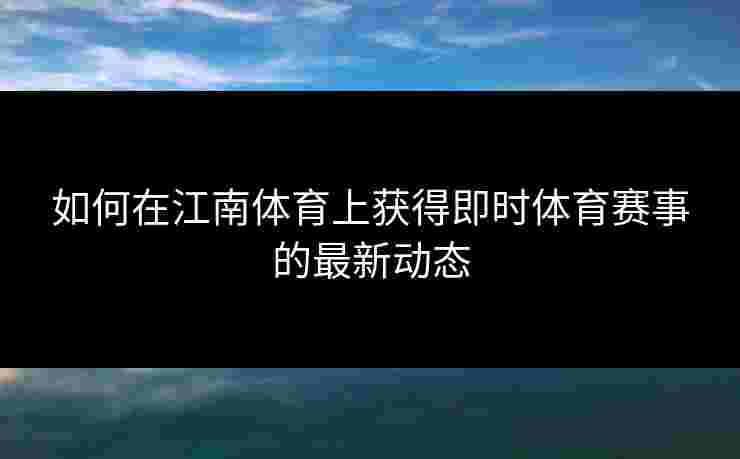 如何在江南体育上获得即时体育赛事的最新动态