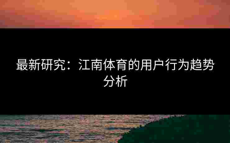 最新研究：江南体育的用户行为趋势分析