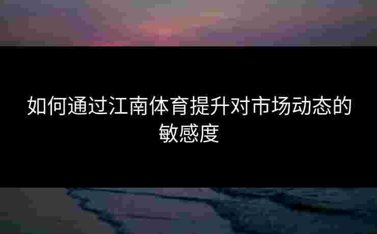如何通过江南体育提升对市场动态的敏感度