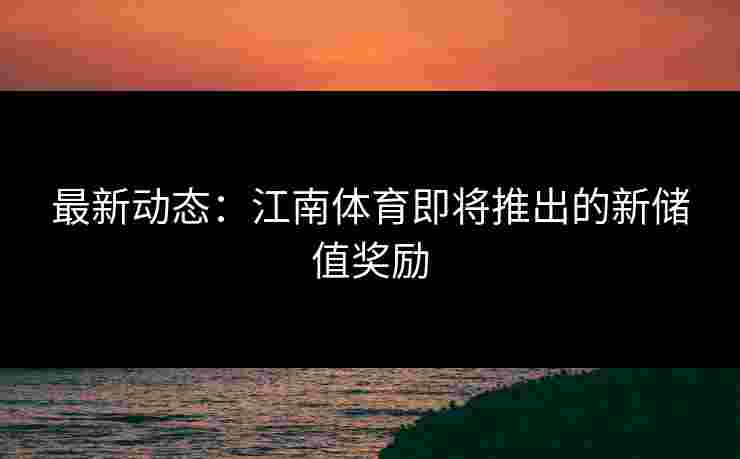 最新动态：江南体育即将推出的新储值奖励