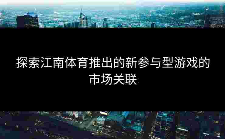 探索江南体育推出的新参与型游戏的市场关联