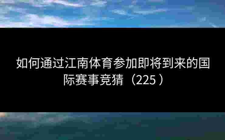 如何通过江南体育参加即将到来的国际赛事竞猜（225 ）