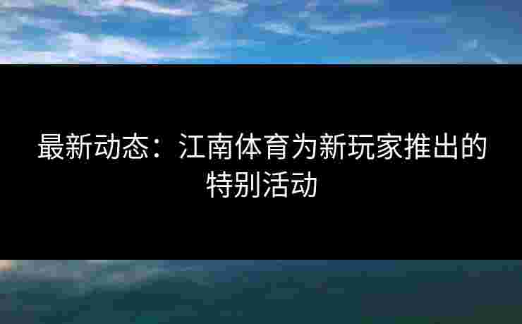 最新动态：江南体育为新玩家推出的特别活动