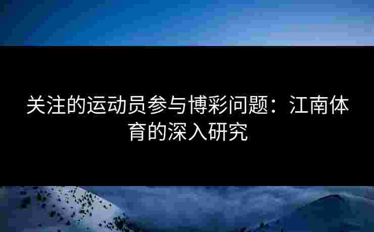 关注的运动员参与博彩问题：江南体育的深入研究