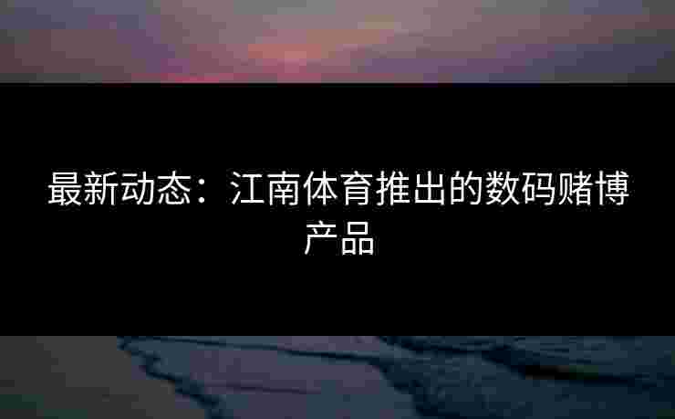 最新动态：江南体育推出的数码赌博产品