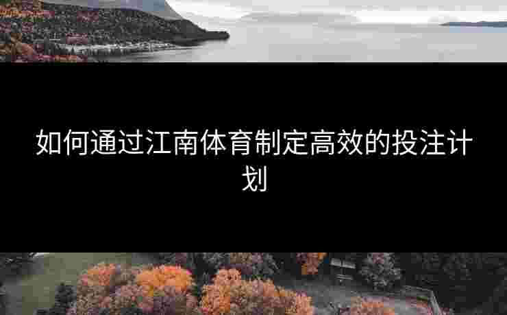 如何通过江南体育制定高效的投注计划