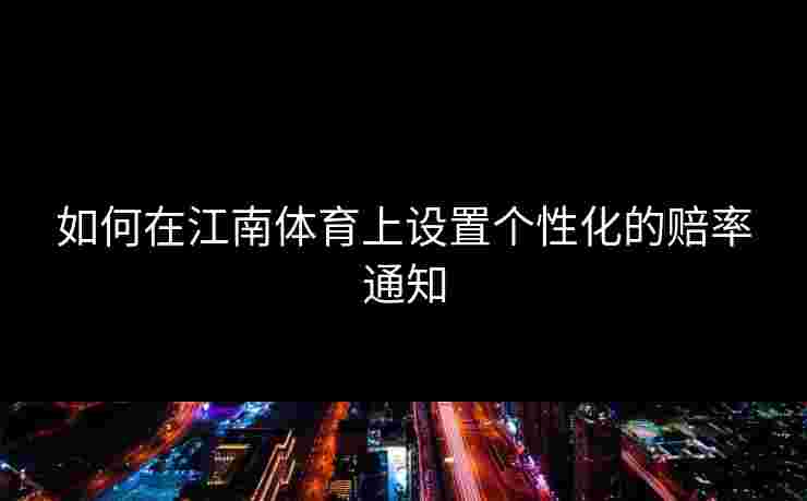 如何在江南体育上设置个性化的赔率通知