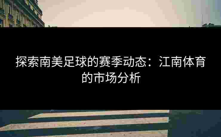 探索南美足球的赛季动态：江南体育的市场分析
