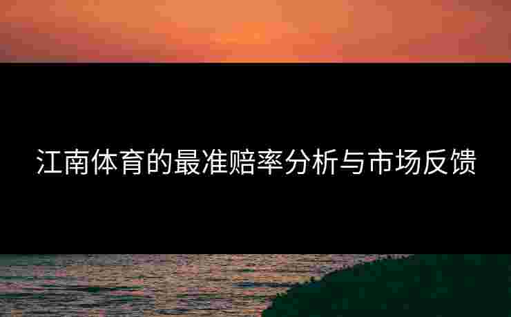江南体育的最准赔率分析与市场反馈