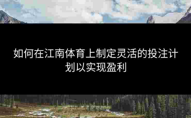 如何在江南体育上制定灵活的投注计划以实现盈利