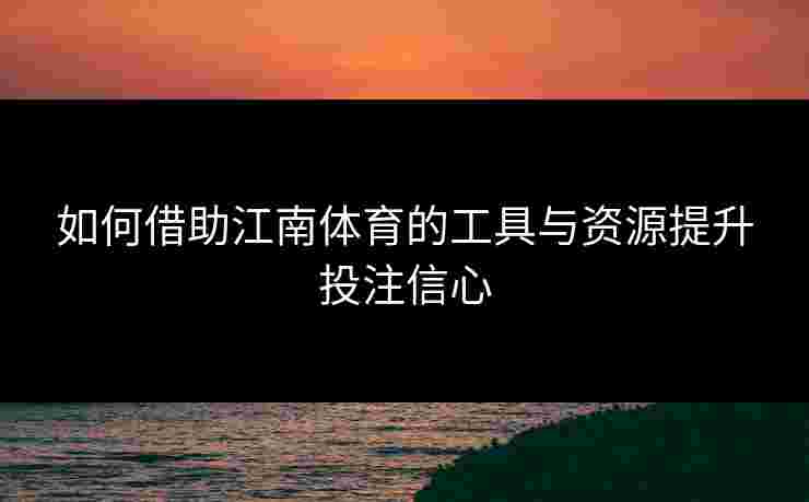 如何借助江南体育的工具与资源提升投注信心