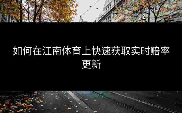 如何在江南体育上快速获取实时赔率更新