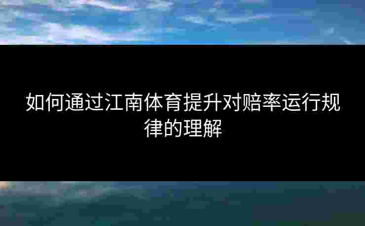 如何通过江南体育提升对赔率运行规律的理解
