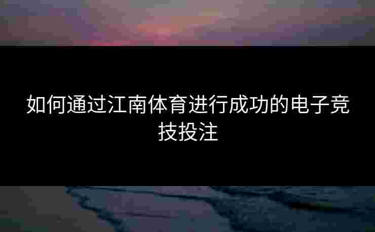 如何通过江南体育进行成功的电子竞技投注