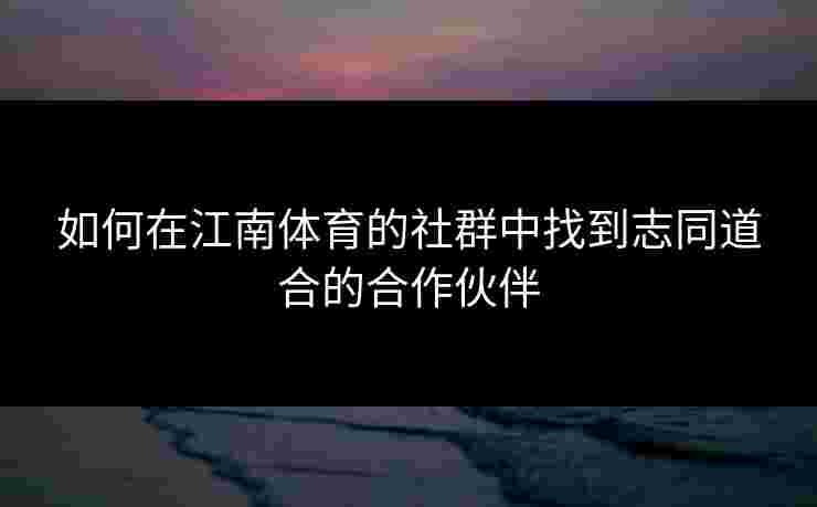 如何在江南体育的社群中找到志同道合的合作伙伴