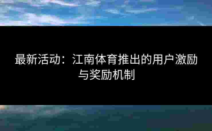 最新活动：江南体育推出的用户激励与奖励机制