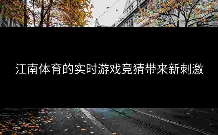 江南体育的实时游戏竞猜带来新刺激