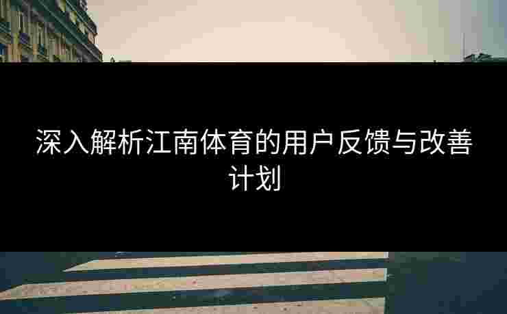 深入解析江南体育的用户反馈与改善计划